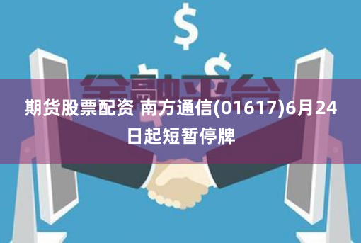 期货股票配资 南方通信(01617)6月24日起短暂停牌
