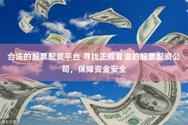 合法的股票配资平台 寻找正规靠谱的股票配资公司，保障资金安全