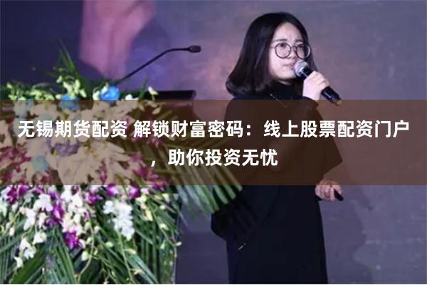 无锡期货配资 解锁财富密码：线上股票配资门户，助你投资无忧