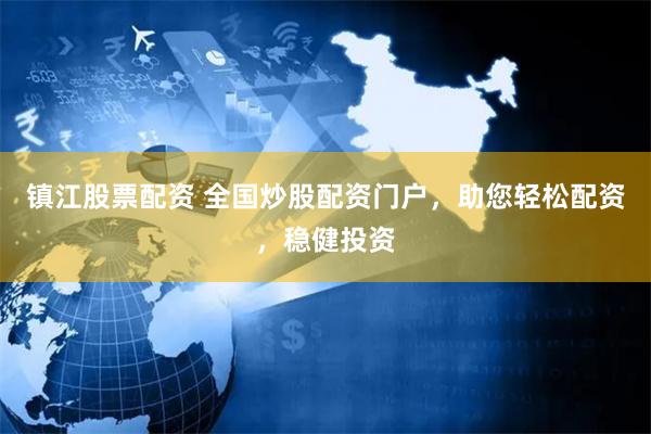 镇江股票配资 全国炒股配资门户，助您轻松配资，稳健投资