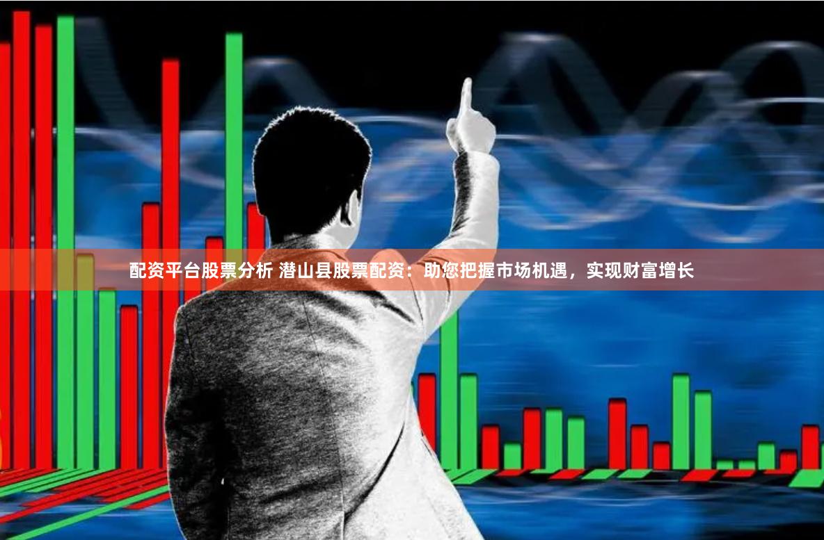 配资平台股票分析 潜山县股票配资：助您把握市场机遇，实现财富增长