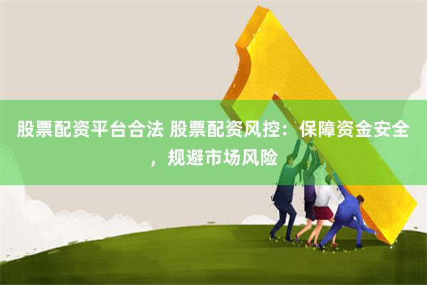 股票配资平台合法 股票配资风控：保障资金安全，规避市场风险