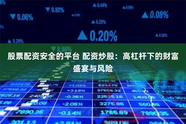 股票配资安全的平台 配资炒股：高杠杆下的财富盛宴与风险