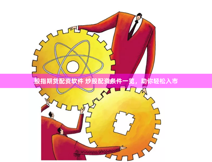 股指期货配资软件 炒股配资条件一览，助你轻松入市