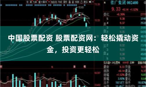 中国股票配资 股票配资网：轻松撬动资金，投资更轻松
