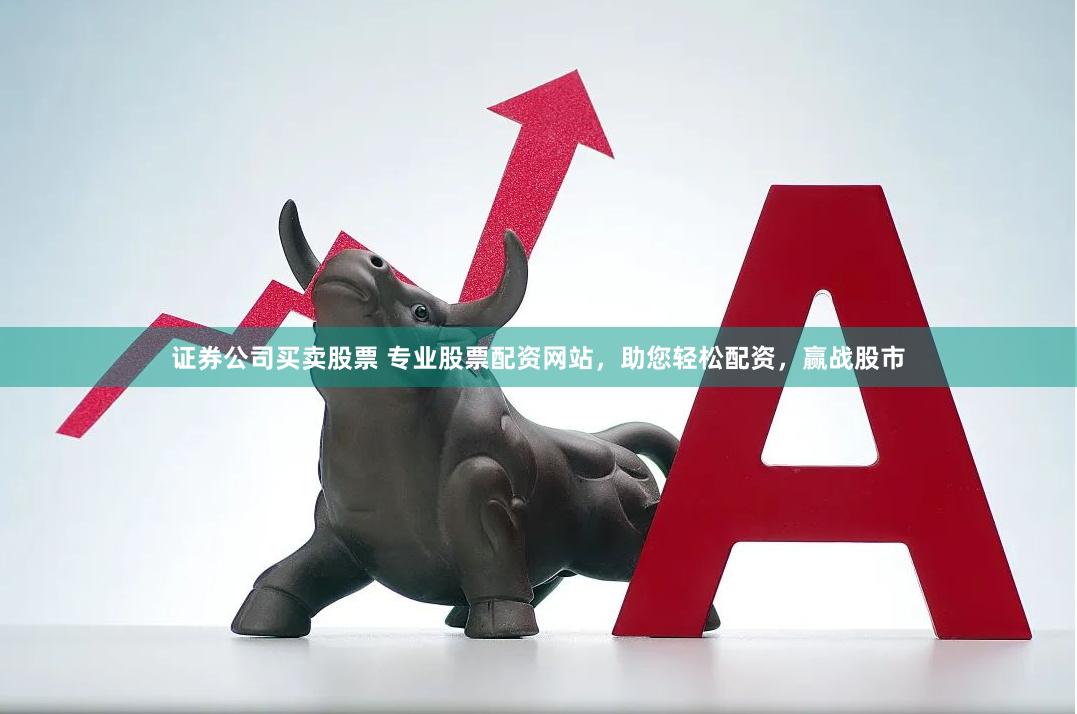 证券公司买卖股票 专业股票配资网站，助您轻松配资，赢战股市