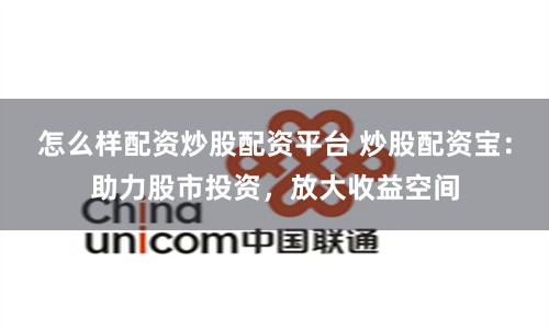怎么样配资炒股配资平台 炒股配资宝：助力股市投资，放大收益空间