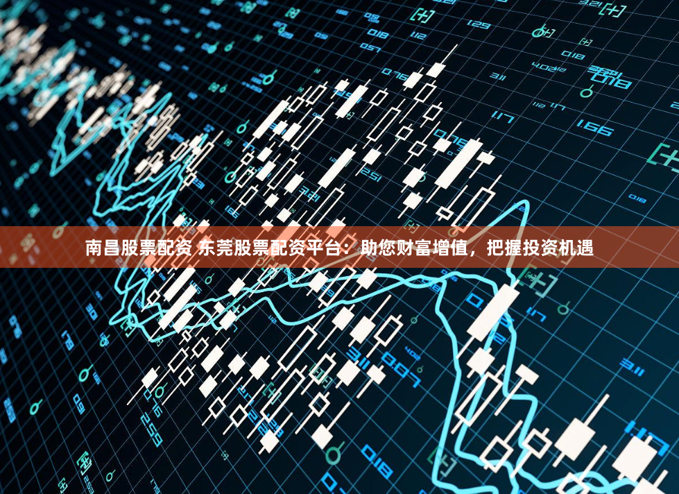 南昌股票配资 东莞股票配资平台：助您财富增值，把握投资机遇