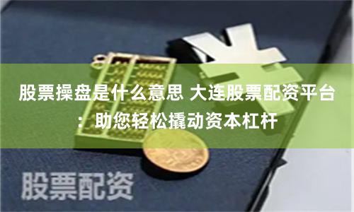 股票操盘是什么意思 大连股票配资平台：助您轻松撬动资本杠杆