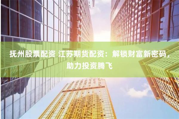 抚州股票配资 江苏期货配资：解锁财富新密码，助力投资腾飞