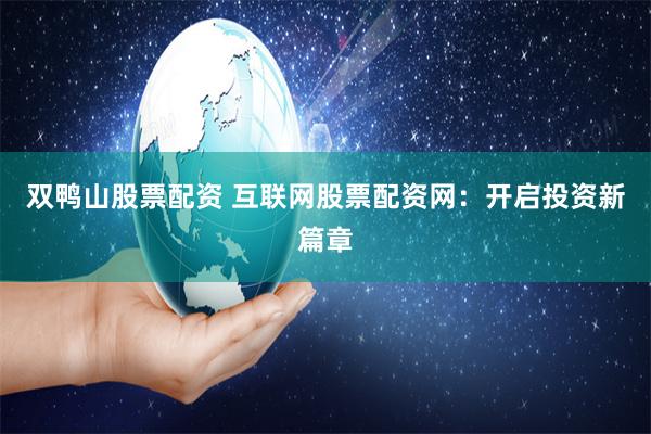 双鸭山股票配资 互联网股票配资网：开启投资新篇章