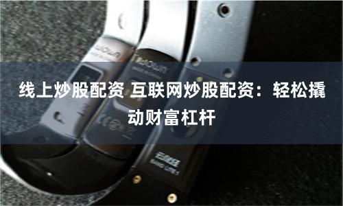 线上炒股配资 互联网炒股配资：轻松撬动财富杠杆