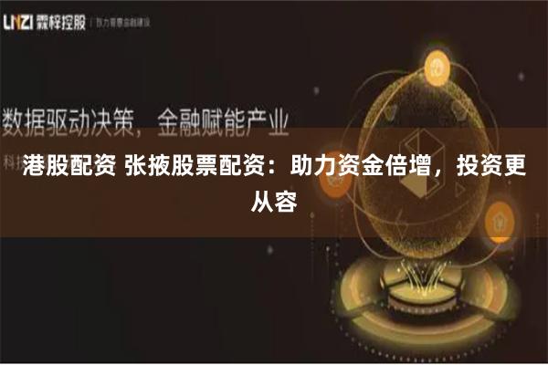 港股配资 张掖股票配资：助力资金倍增，投资更从容