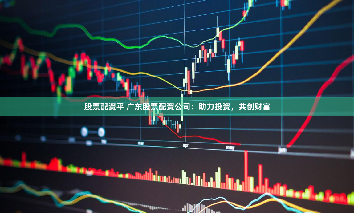 股票配资平 广东股票配资公司：助力投资，共创财富