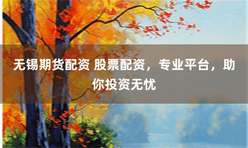 无锡期货配资 股票配资，专业平台，助你投资无忧