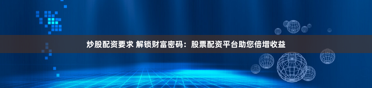 炒股配资要求 解锁财富密码：股票配资平台助您倍增收益