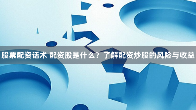 股票配资话术 配资股是什么？了解配资炒股的风险与收益