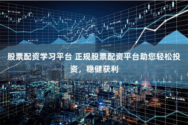 股票配资学习平台 正规股票配资平台助您轻松投资，稳健获利