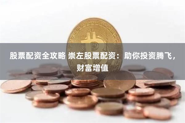 股票配资全攻略 崇左股票配资：助你投资腾飞，财富增值