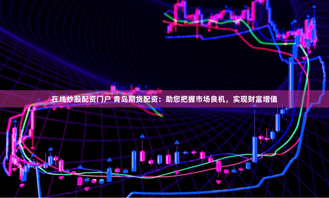 在线炒股配资门户 青岛期货配资：助您把握市场良机，实现财富增值