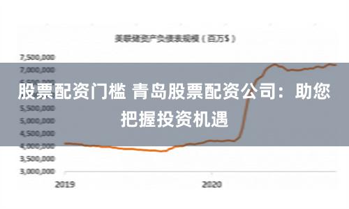 股票配资门槛 青岛股票配资公司：助您把握投资机遇