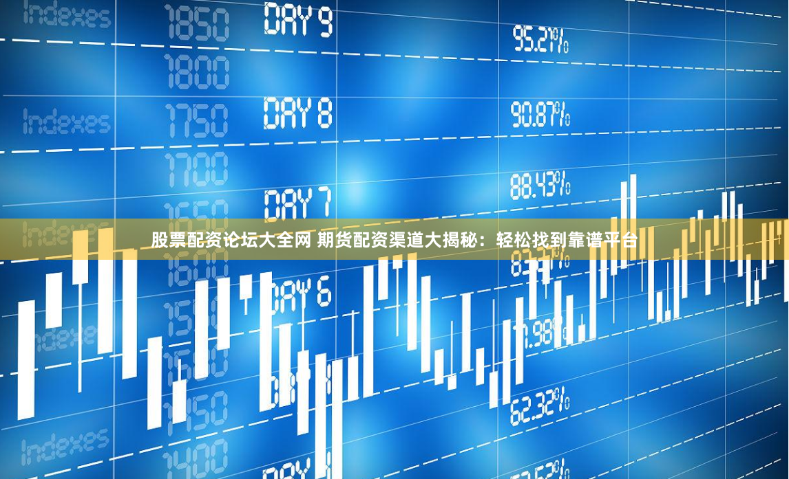 股票配资论坛大全网 期货配资渠道大揭秘：轻松找到靠谱平台