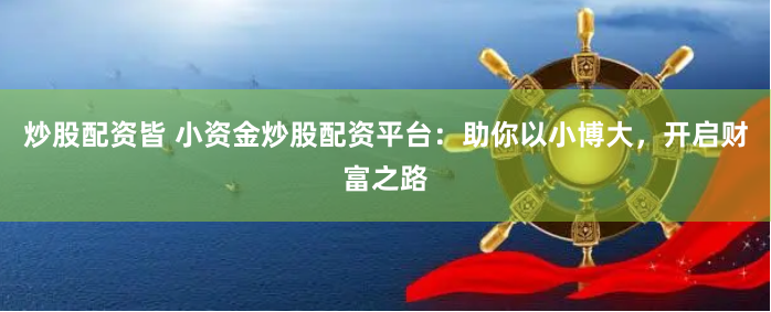 炒股配资皆 小资金炒股配资平台：助你以小博大，开启财富之路