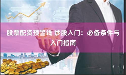 股票配资预警线 炒股入门：必备条件与入门指南