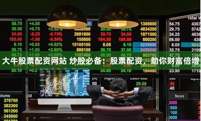 大牛股票配资网站 炒股必备：股票配资，助你财富倍增