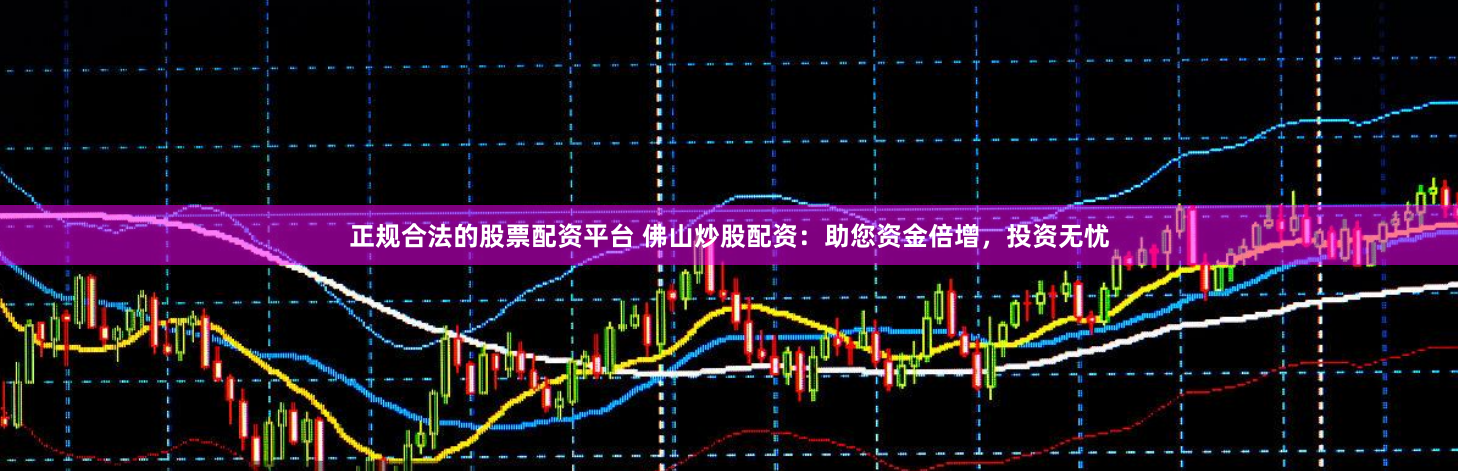 正规合法的股票配资平台 佛山炒股配资：助您资金倍增，投资无忧
