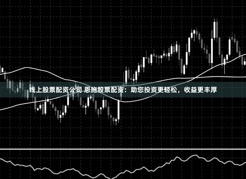 线上股票配资公司 恩施股票配资：助您投资更轻松，收益更丰厚