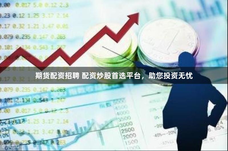期货配资招聘 配资炒股首选平台，助您投资无忧