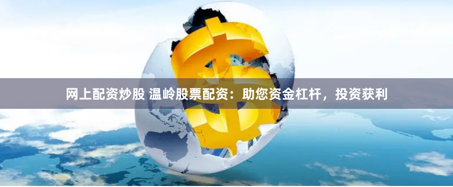 网上配资炒股 温岭股票配资：助您资金杠杆，投资获利