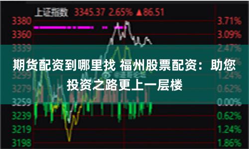 期货配资到哪里找 福州股票配资：助您投资之路更上一层楼