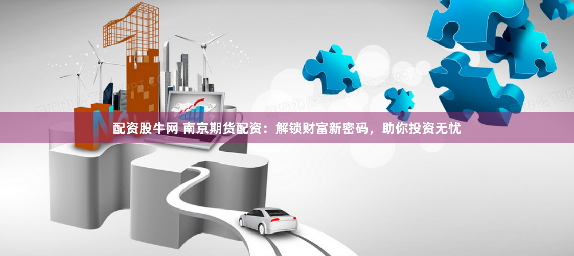 配资股牛网 南京期货配资：解锁财富新密码，助你投资无忧