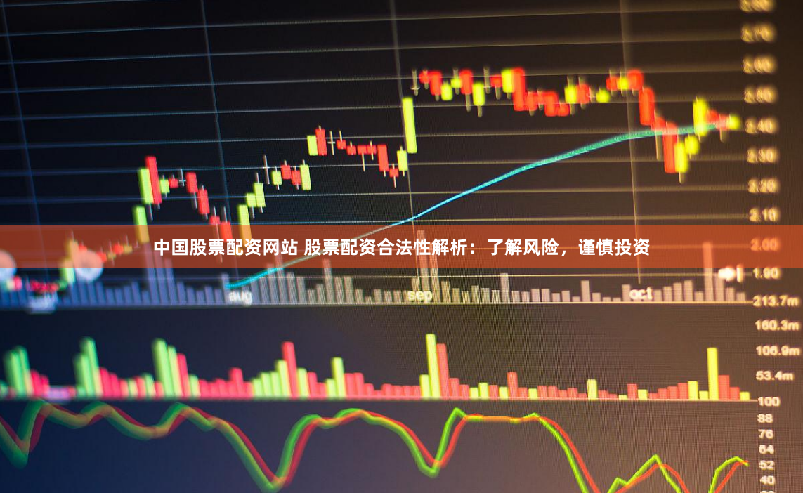 中国股票配资网站 股票配资合法性解析：了解风险，谨慎投资