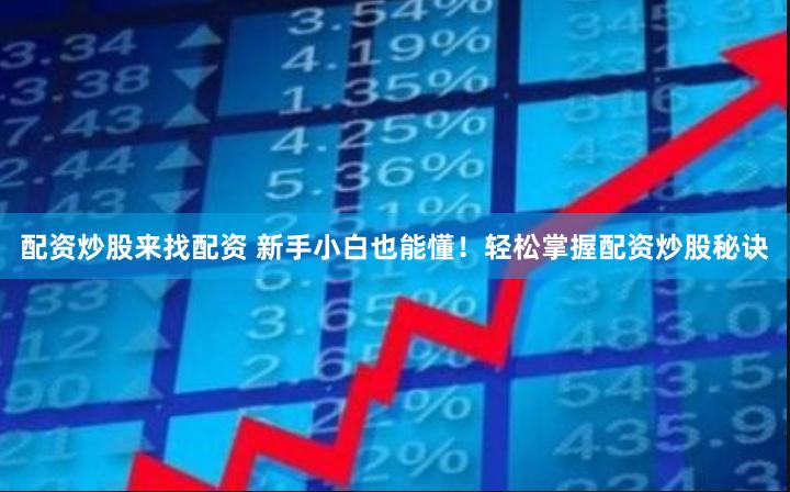 配资炒股来找配资 新手小白也能懂！轻松掌握配资炒股秘诀