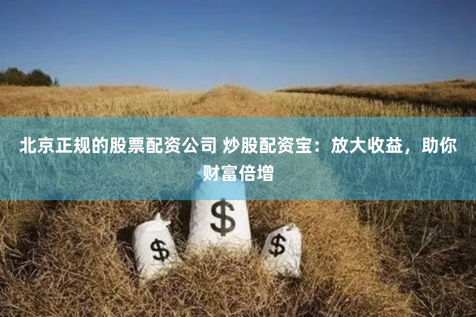 北京正规的股票配资公司 炒股配资宝：放大收益，助你财富倍增