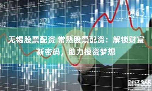 无锡股票配资 常熟股票配资：解锁财富新密码，助力投资梦想