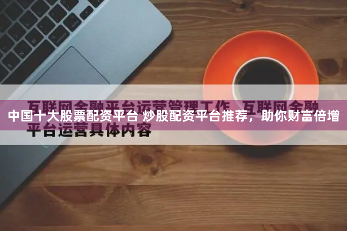 中国十大股票配资平台 炒股配资平台推荐，助你财富倍增