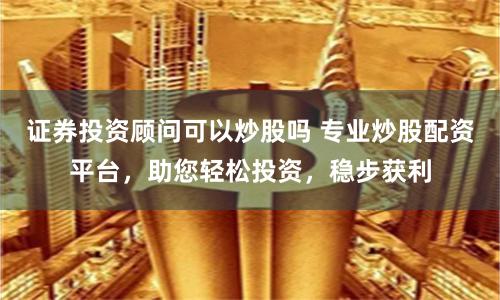 证券投资顾问可以炒股吗 专业炒股配资平台，助您轻松投资，稳步获利