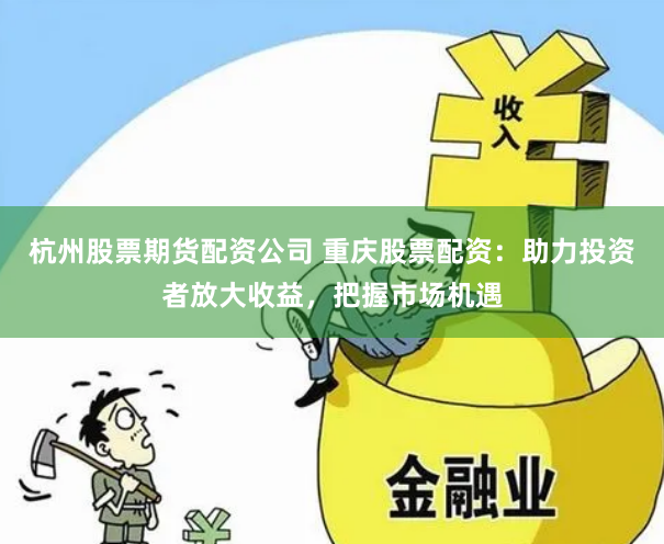 杭州股票期货配资公司 重庆股票配资：助力投资者放大收益，把握市场机遇