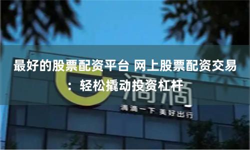 最好的股票配资平台 网上股票配资交易：轻松撬动投资杠杆