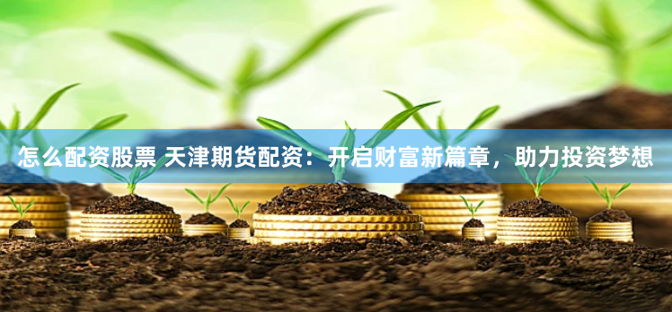 怎么配资股票 天津期货配资：开启财富新篇章，助力投资梦想
