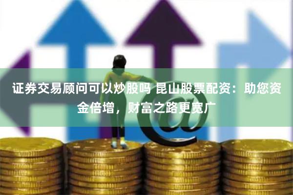 证券交易顾问可以炒股吗 昆山股票配资：助您资金倍增，财富之路更宽广