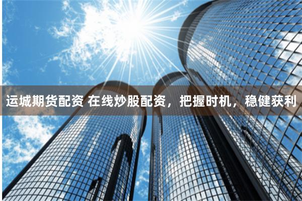 运城期货配资 在线炒股配资，把握时机，稳健获利