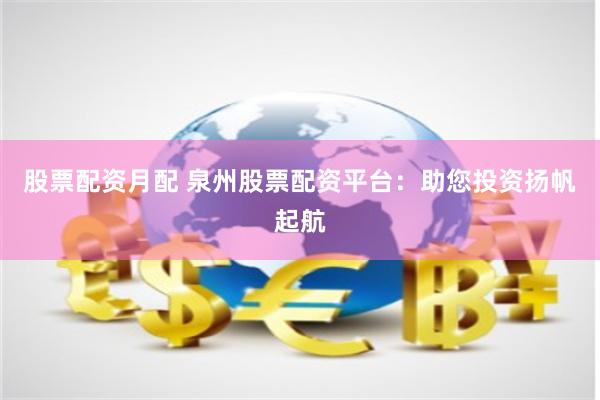 股票配资月配 泉州股票配资平台：助您投资扬帆起航