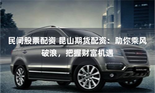 民间股票配资 昆山期货配资：助你乘风破浪，把握财富机遇