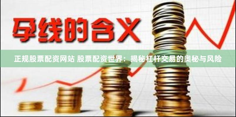 正规股票配资网站 股票配资世界：揭秘杠杆交易的奥秘与风险