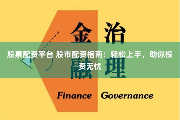 股票配资平台 股市配资指南：轻松上手，助你投资无忧